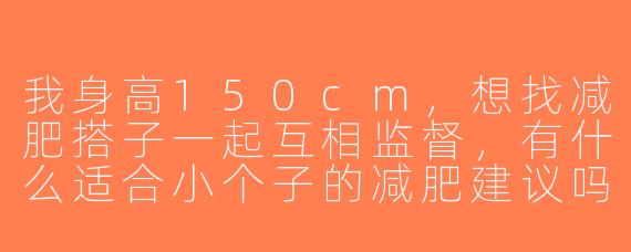 我身高150cm，想找减肥搭子一起互相监督，有什么适合小个子的减肥建议吗？