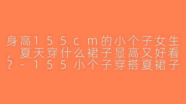身高155cm的小个子女生，夏天穿什么裙子显高又好看？-155小个子穿搭夏裙子
