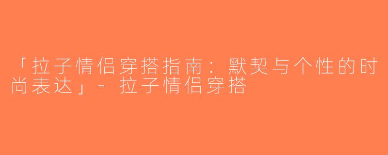 「拉子情侣穿搭指南：默契与个性的时尚表达」-拉子情侣穿搭