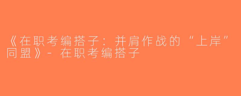 《在职考编搭子：并肩作战的“上岸”同盟》-在职考编搭子