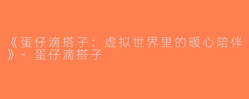《蛋仔滴搭子：虚拟世界里的暖心陪伴》-蛋仔滴搭子