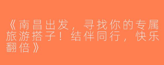 《南昌出发，寻找你的专属旅游搭子！结伴同行，快乐翻倍》