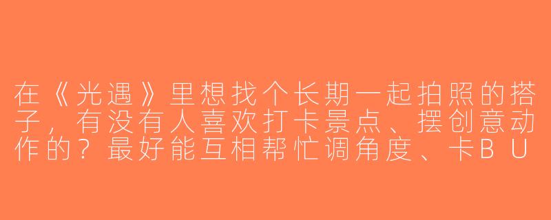 在《光遇》里想找个长期一起拍照的搭子，有没有人喜欢打卡景点、摆创意动作的？最好能互相帮忙调角度、卡BUG，出图后一起P图分享！-光遇一起拍照搭子