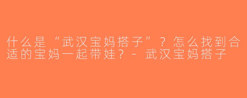 什么是“武汉宝妈搭子”？怎么找到合适的宝妈一起带娃？-武汉宝妈搭子