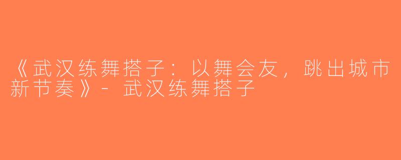 《武汉练舞搭子：以舞会友，跳出城市新节奏》-武汉练舞搭子