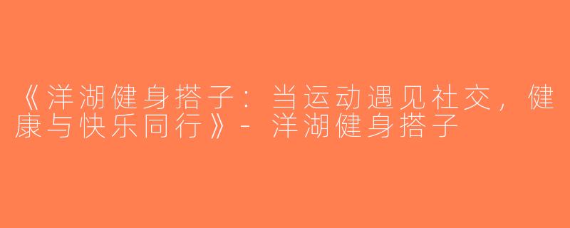 《洋湖健身搭子：当运动遇见社交，健康与快乐同行》-洋湖健身搭子