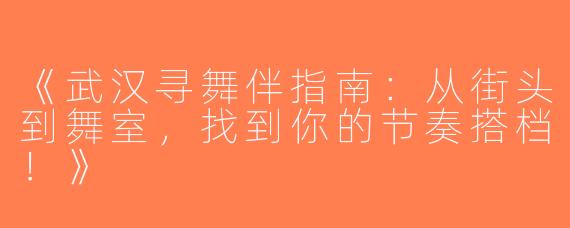《武汉寻舞伴指南：从街头到舞室，找到你的节奏搭档！》