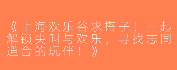 《上海欢乐谷求搭子！一起解锁尖叫与欢乐，寻找志同道合的玩伴！》