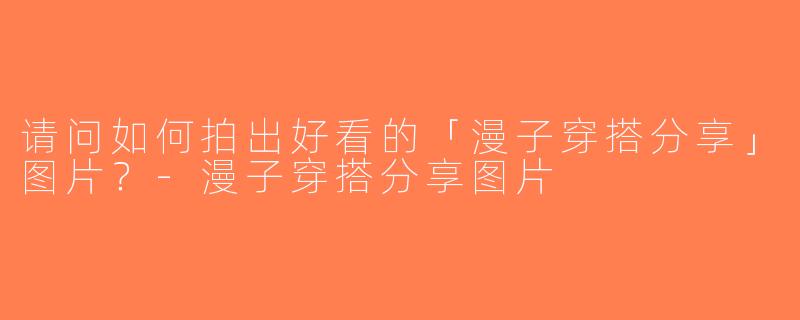 请问如何拍出好看的「漫子穿搭分享」图片？-漫子穿搭分享图片