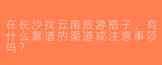 在长沙找云南旅游搭子，有什么靠谱的渠道或注意事项吗？