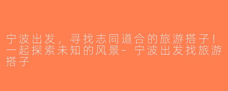 宁波出发，寻找志同道合的旅游搭子！一起探索未知的风景-宁波出发找旅游搭子