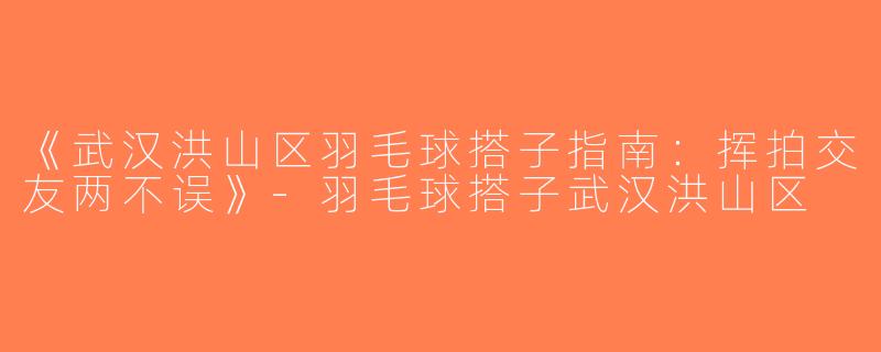 《武汉洪山区羽毛球搭子指南：挥拍交友两不误》-羽毛球搭子武汉洪山区