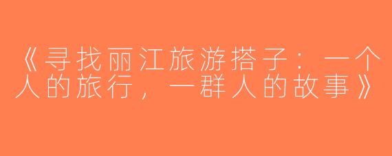 《寻找丽江旅游搭子：一个人的旅行，一群人的故事》