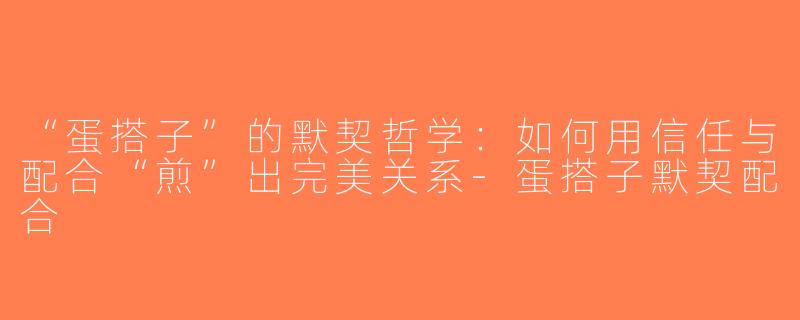 “蛋搭子”的默契哲学：如何用信任与配合“煎”出完美关系-蛋搭子默契配合