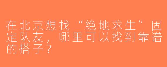 在北京想找“绝地求生”固定队友，哪里可以找到靠谱的搭子？