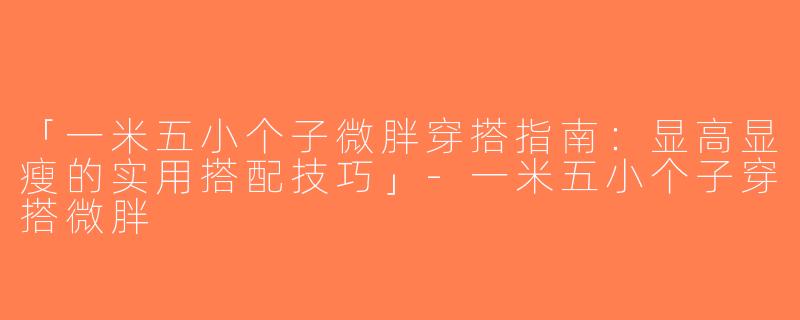 「一米五小个子微胖穿搭指南：显高显瘦的实用搭配技巧」-一米五小个子穿搭微胖