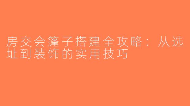 房交会篷子搭建全攻略：从选址到装饰的实用技巧