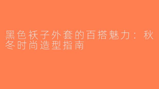 黑色袄子外套的百搭魅力：秋冬时尚造型指南