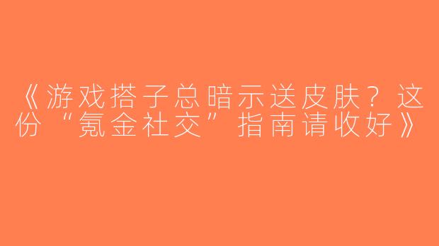 《游戏搭子总暗示送皮肤？这份“氪金社交”指南请收好》