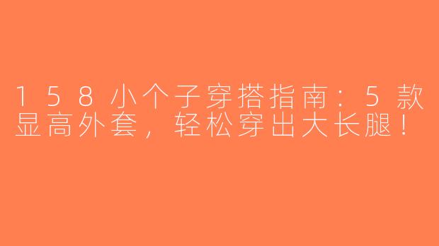 158小个子穿搭指南：5款显高外套，轻松穿出大长腿！
