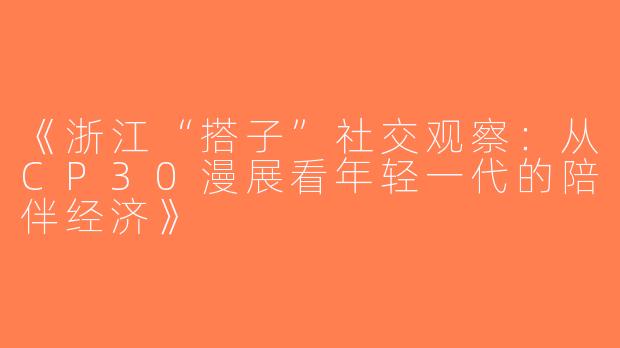 《浙江“搭子”社交观察：从CP30漫展看年轻一代的陪伴经济》