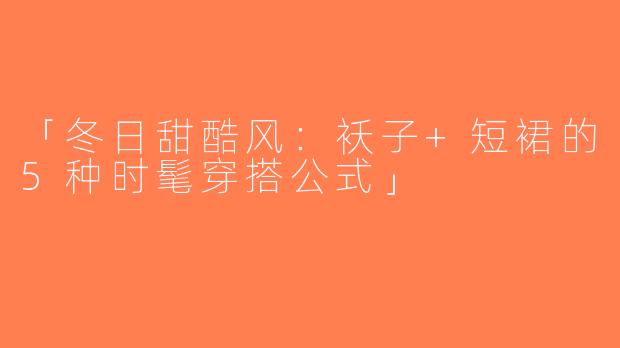 「冬日甜酷风：袄子+短裙的5种时髦穿搭公式」