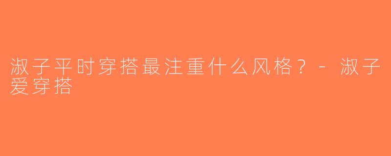 淑子平时穿搭最注重什么风格？-淑子爱穿搭