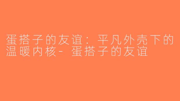 蛋搭子的友谊：平凡外壳下的温暖内核-蛋搭子的友谊