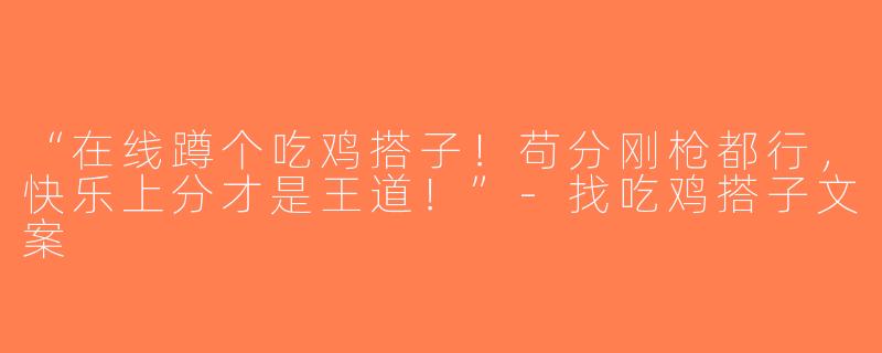 “在线蹲个吃鸡搭子！苟分刚枪都行，快乐上分才是王道！”-找吃鸡搭子文案