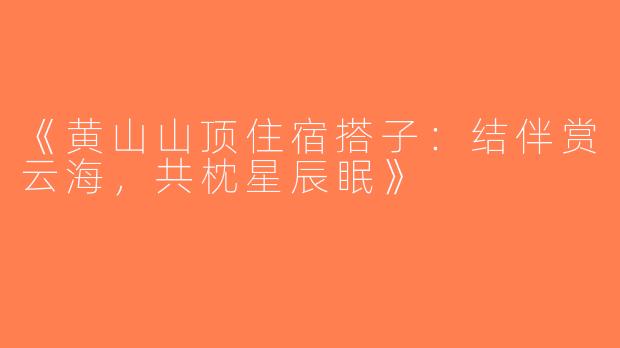 《黄山山顶住宿搭子：结伴赏云海，共枕星辰眠》