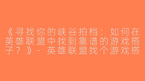 《寻找你的峡谷拍档：如何在英雄联盟中找到靠谱的游戏搭子？》-英雄联盟找个游戏搭子