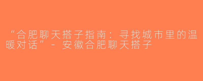 “合肥聊天搭子指南：寻找城市里的温暖对话”-安徽合肥聊天搭子