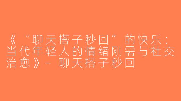 《“聊天搭子秒回”的快乐：当代年轻人的情绪刚需与社交治愈》-聊天搭子秒回