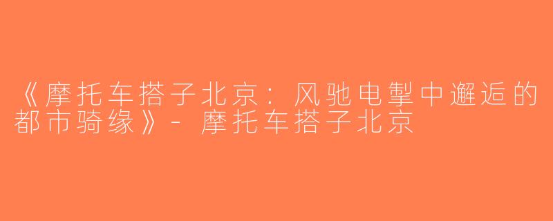 《摩托车搭子北京：风驰电掣中邂逅的都市骑缘》-摩托车搭子北京