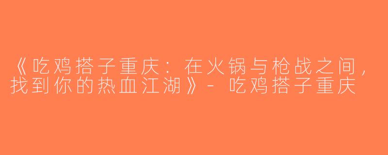 《吃鸡搭子重庆：在火锅与枪战之间，找到你的热血江湖》-吃鸡搭子重庆