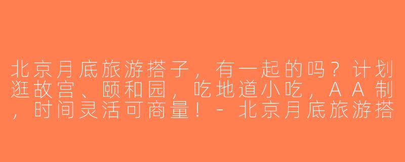 北京月底旅游搭子，有一起的吗？计划逛故宫、颐和园，吃地道小吃，AA制，时间灵活可商量！-北京月底旅游搭子