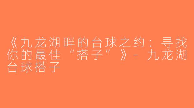 《九龙湖畔的台球之约：寻找你的最佳“搭子”》-九龙湖台球搭子