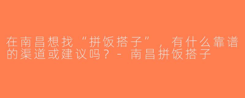在南昌想找“拼饭搭子”，有什么靠谱的渠道或建议吗？-南昌拼饭搭子