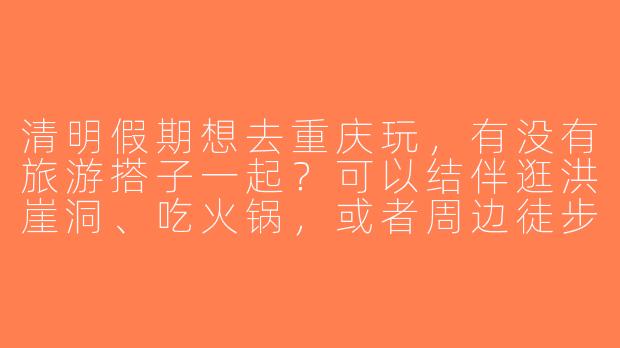 清明假期想去重庆玩，有没有旅游搭子一起？可以结伴逛洪崖洞、吃火锅，或者周边徒步，时间4月4日-6日，女生优先~-清明重庆旅游搭子