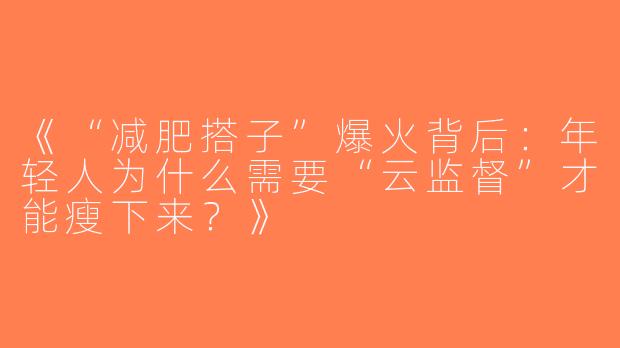 《“减肥搭子”爆火背后：年轻人为什么需要“云监督”才能瘦下来？》