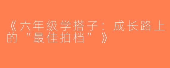 《六年级学搭子：成长路上的“最佳拍档”》