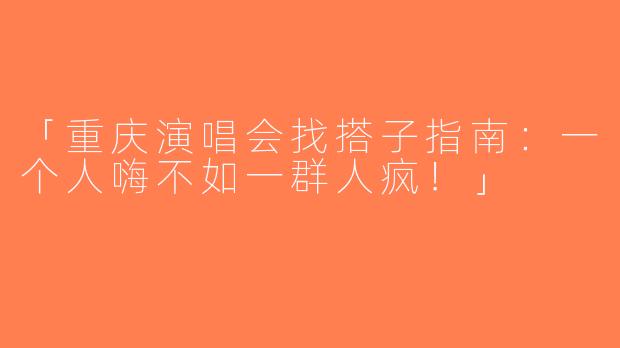 「重庆演唱会找搭子指南：一个人嗨不如一群人疯！」