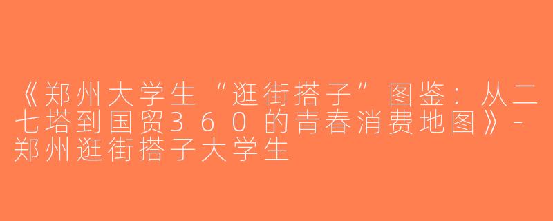 《郑州大学生“逛街搭子”图鉴：从二七塔到国贸360的青春消费地图》-郑州逛街搭子大学生