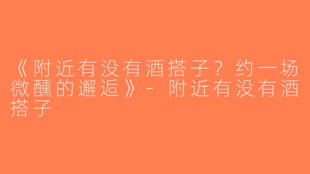 《附近有没有酒搭子？约一场微醺的邂逅》-附近有没有酒搭子