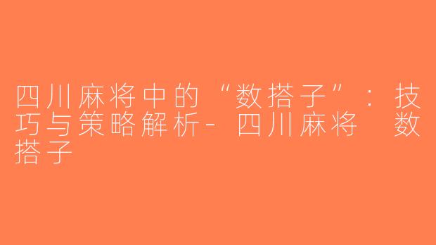 四川麻将中的“数搭子”：技巧与策略解析-四川麻将 数搭子