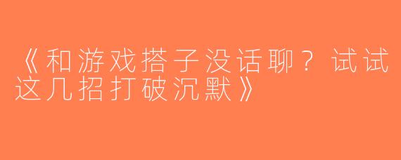 《和游戏搭子没话聊？试试这几招打破沉默》