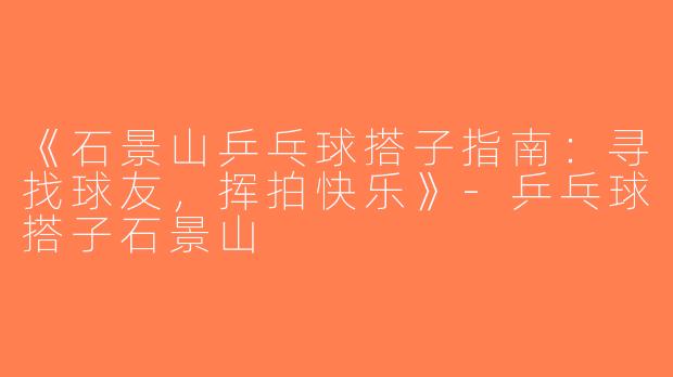 《石景山乒乓球搭子指南：寻找球友，挥拍快乐》-乒乓球搭子石景山