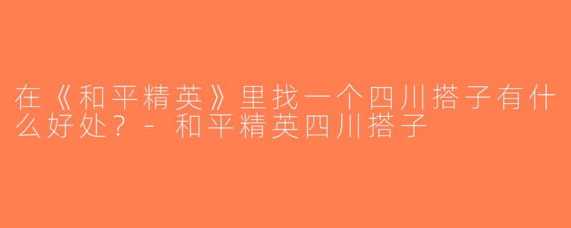 在《和平精英》里找一个四川搭子有什么好处？-和平精英四川搭子