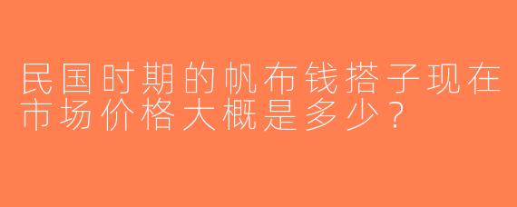 民国时期的帆布钱搭子现在市场价格大概是多少？