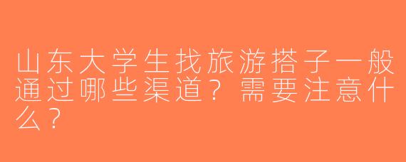 山东大学生找旅游搭子一般通过哪些渠道？需要注意什么？